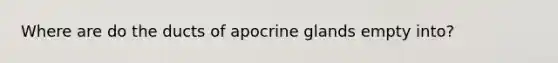 Where are do the ducts of apocrine glands empty into?