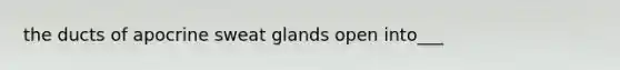 the ducts of apocrine sweat glands open into___