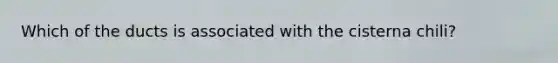 Which of the ducts is associated with the cisterna chili?