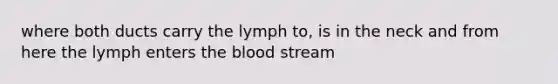 where both ducts carry the lymph to, is in the neck and from here the lymph enters the blood stream