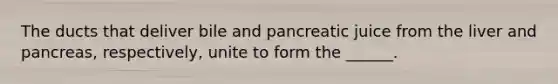 The ducts that deliver bile and pancreatic juice from the liver and pancreas, respectively, unite to form the ______.