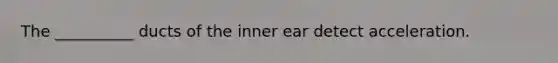 The __________ ducts of the inner ear detect acceleration.