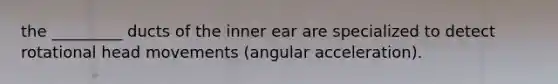 the _________ ducts of the inner ear are specialized to detect rotational head movements (angular acceleration).