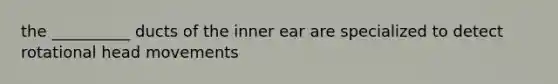 the __________ ducts of the inner ear are specialized to detect rotational head movements