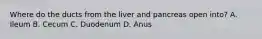 Where do the ducts from the liver and pancreas open into? A. Ileum B. Cecum C. Duodenum D. Anus