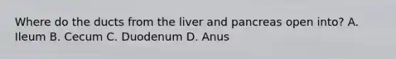 Where do the ducts from the liver and pancreas open into? A. Ileum B. Cecum C. Duodenum D. Anus