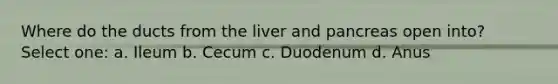 Where do the ducts from the liver and pancreas open into? Select one: a. Ileum b. Cecum c. Duodenum d. Anus