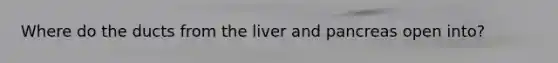 Where do the ducts from the liver and pancreas open into?