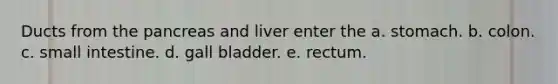 Ducts from the pancreas and liver enter the a. stomach. b. colon. c. small intestine. d. gall bladder. e. rectum.