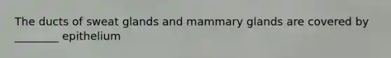 The ducts of sweat glands and mammary glands are covered by ________ epithelium