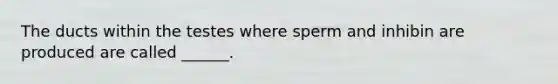 The ducts within the testes where sperm and inhibin are produced are called ______.