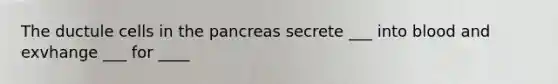 The ductule cells in the pancreas secrete ___ into blood and exvhange ___ for ____