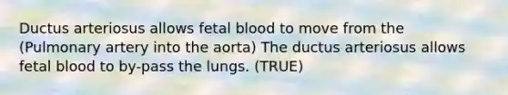 Ductus arteriosus allows fetal blood to move from the (Pulmonary artery into the aorta) The ductus arteriosus allows fetal blood to by-pass the lungs. (TRUE)