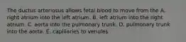 The ductus arteriosus allows fetal blood to move from the A. right atrium into the left atrium. B. left atrium into the right atrium. C. aorta into the pulmonary trunk. D. pulmonary trunk into the aorta. E. capillaries to venules.