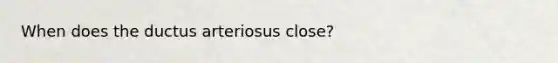 When does the ductus arteriosus close?