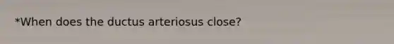 *When does the ductus arteriosus close?