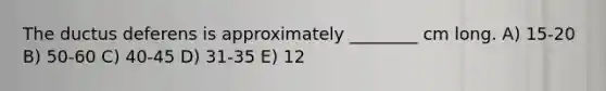 The ductus deferens is approximately ________ cm long. A) 15-20 B) 50-60 C) 40-45 D) 31-35 E) 12