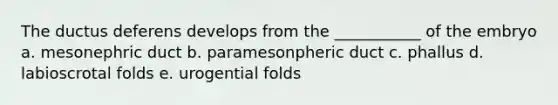 The ductus deferens develops from the ___________ of the embryo a. mesonephric duct b. paramesonpheric duct c. phallus d. labioscrotal folds e. urogential folds