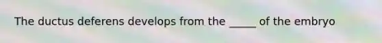 The ductus deferens develops from the _____ of the embryo