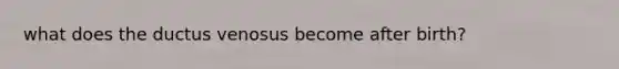 what does the ductus venosus become after birth?