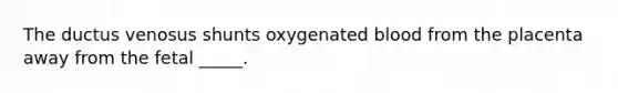 The ductus venosus shunts oxygenated blood from the placenta away from the fetal _____.