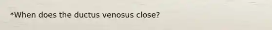 *When does the ductus venosus close?