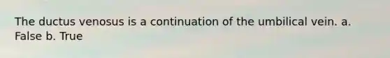 The ductus venosus is a continuation of the umbilical vein. a. False b. True