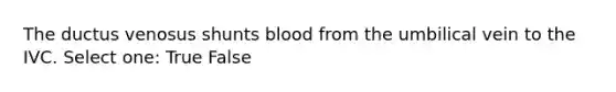 The ductus venosus shunts blood from the umbilical vein to the IVC. Select one: True False