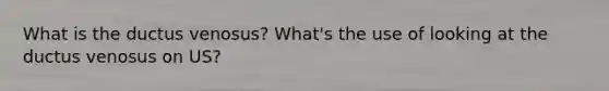 What is the ductus venosus? What's the use of looking at the ductus venosus on US?