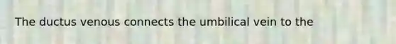 The ductus venous connects the umbilical vein to the