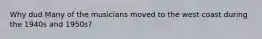 Why dud Many of the musicians moved to the west coast during the 1940s and 1950s?