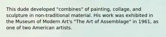 This dude developed "combines" of painting, collage, and sculpture in non-traditional material. His work was exhibited in the Museum of Modern Art's "The Art of Assemblage" in 1961, as one of two American artists.