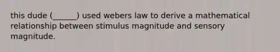 this dude (______) used webers law to derive a mathematical relationship between stimulus magnitude and sensory magnitude.