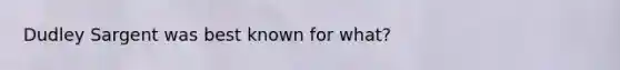 Dudley Sargent was best known for what?