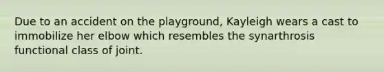 Due to an accident on the playground, Kayleigh wears a cast to immobilize her elbow which resembles the synarthrosis functional class of joint.