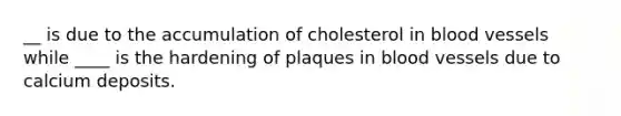 __ is due to the accumulation of cholesterol in blood vessels while ____ is the hardening of plaques in blood vessels due to calcium deposits.