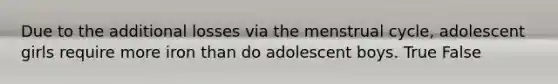 Due to the additional losses via the menstrual cycle, adolescent girls require more iron than do adolescent boys. True False