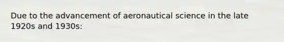 Due to the advancement of aeronautical science in the late 1920s and 1930s: