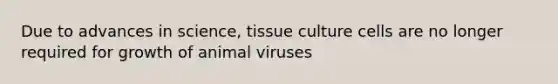 Due to advances in science, tissue culture cells are no longer required for growth of animal viruses