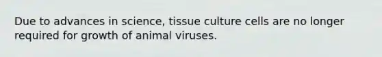 Due to advances in science, tissue culture cells are no longer required for growth of animal viruses.