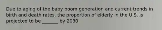 Due to aging of the baby boom generation and current trends in birth and death rates, the proportion of elderly in the U.S. is projected to be _______ by 2030