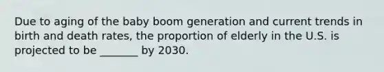 Due to aging of the baby boom generation and current trends in birth and death rates, the proportion of elderly in the U.S. is projected to be _______ by 2030.