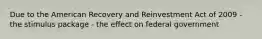 Due to the American Recovery and Reinvestment Act of 2009 - the stimulus package - the effect on federal government