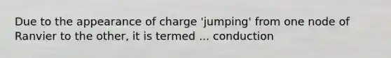 Due to the appearance of charge 'jumping' from one node of Ranvier to the other, it is termed ... conduction