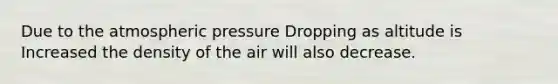 Due to the atmospheric pressure Dropping as altitude is Increased the density of the air will also decrease.