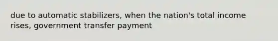 due to automatic stabilizers, when the nation's total income rises, government transfer payment