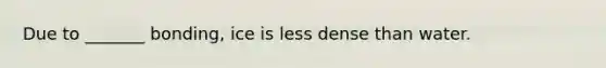 Due to _______ bonding, ice is less dense than water.