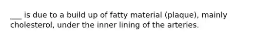 ___ is due to a build up of fatty material (plaque), mainly cholesterol, under the inner lining of the arteries.