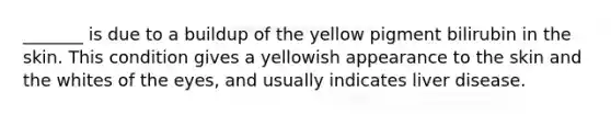 _______ is due to a buildup of the yellow pigment bilirubin in the skin. This condition gives a yellowish appearance to the skin and the whites of the eyes, and usually indicates liver disease.