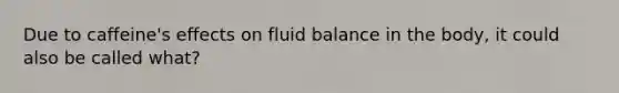 Due to caffeine's effects on fluid balance in the body, it could also be called what?